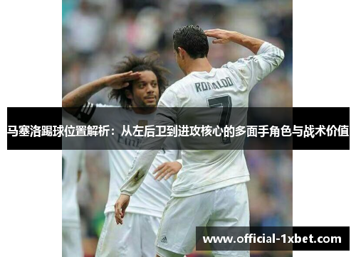 马塞洛踢球位置解析：从左后卫到进攻核心的多面手角色与战术价值