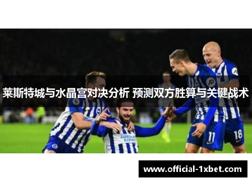 莱斯特城与水晶宫对决分析 预测双方胜算与关键战术