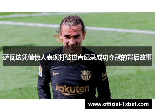 萨瓦达凭借惊人表现打破世青纪录成功夺冠的背后故事