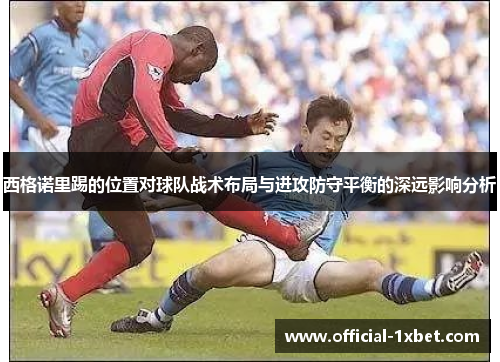 西格诺里踢的位置对球队战术布局与进攻防守平衡的深远影响分析